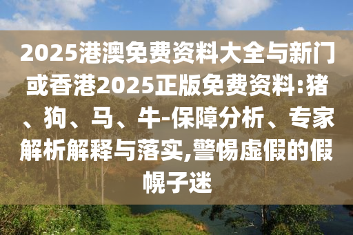 2025港澳免費(fèi)資料大全與新門或香港2025正版免費(fèi)資料:豬、狗、馬、牛-保障分析、專家解析解釋與落實(shí),警惕虛假的假幌子迷